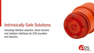 Intrinsically Safe Solutions
Including interface selection, Zener barriers
and isolation interfaces for E2S sounders
and beacons.
 