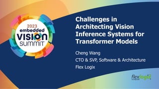 Challenges in
Architecting Vision
Inference Systems for
Transformer Models
Cheng Wang
CTO & SVP, Software & Architecture
Flex Logix
 
