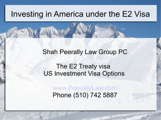 Investing in America under the E2 Visa
Shah Peerally Law Group PC
The E2 Treaty visa
US Investment Visa Options
www.PeerallyLaw.com
Phone (510) 742 5887
 