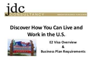 Discover How You Can Live and 
Work in the U.S. 
E2 Visa Overview 
& 
Business Plan Requirements 
 
