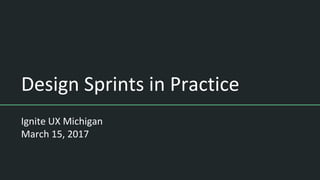 Design Sprints in Practice
Ignite UX Michigan
March 15, 2017
 
