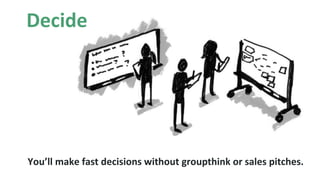 Decide
You’ll make fast decisions without groupthink or sales pitches.
 