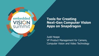 Tools for Creating
Next-Gen Computer Vision
Apps on Snapdragon
Judd Heape
VP Product Management for Camera,
Computer Vision and Video Technology
 