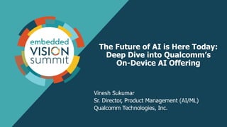 The Future of AI is Here Today:
Deep Dive into Qualcomm’s
On-Device AI Offering
Vinesh Sukumar
Sr. Director, Product Management (AI/ML)
Qualcomm Technologies, Inc.
 