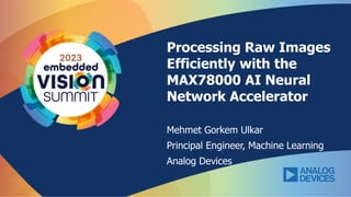 Processing Raw Images
Efficiently with the
MAX78000 AI Neural
Network Accelerator
Mehmet Gorkem Ulkar
Principal Engineer, Machine Learning
Analog Devices
 