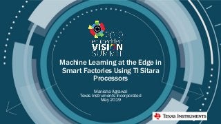 © 2019 Texas Instruments Inc
Machine Learning at the Edge in
Smart Factories Using TI Sitara
Processors
Manisha Agrawal
Texas Instruments Incorporated
May 2019
 