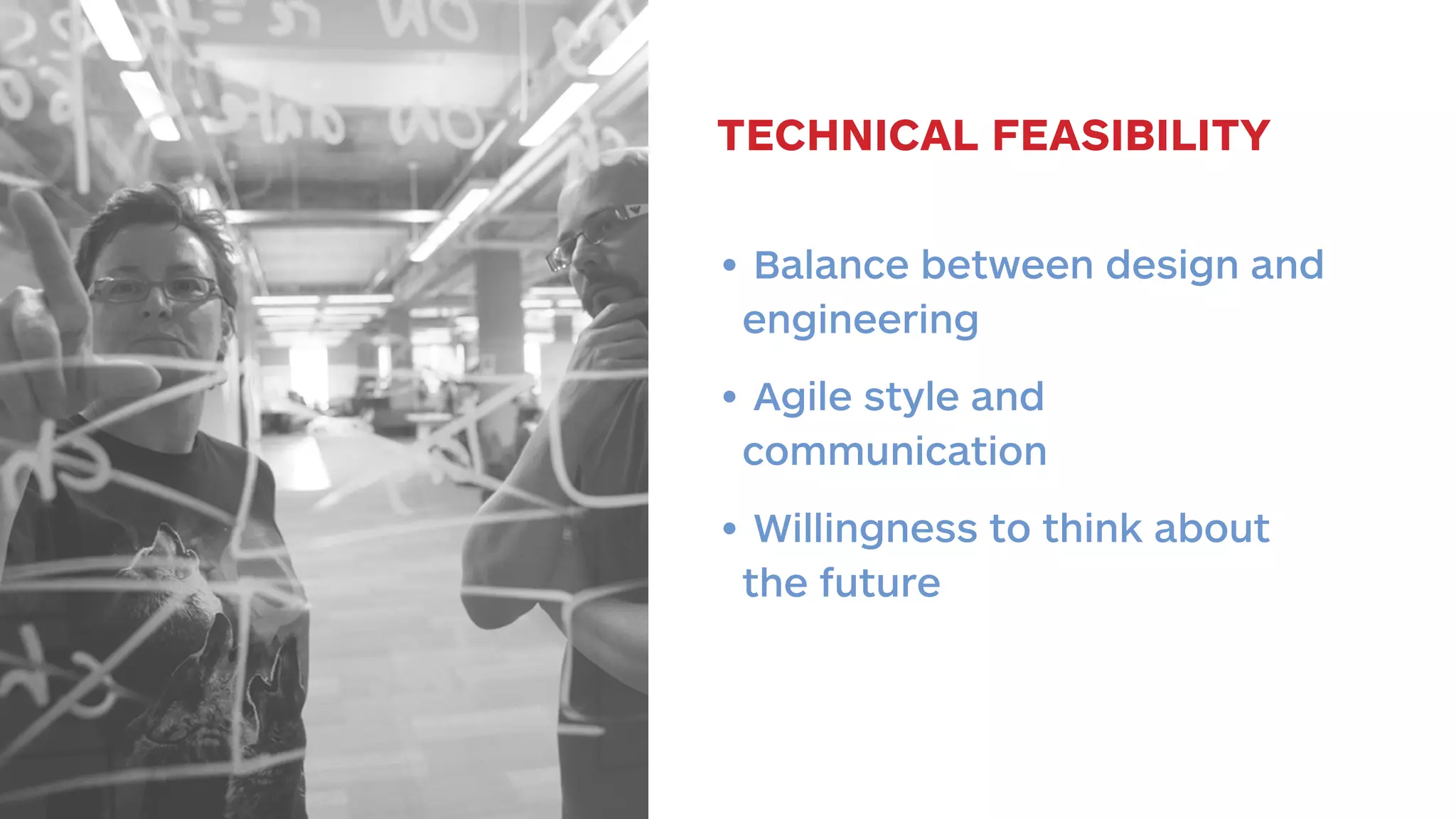 TECHNICAL FEASIBILITY 
• Balance between design and 
engineering 
• Agile style and 
communication 
• Willingness to think about 
the future 
 