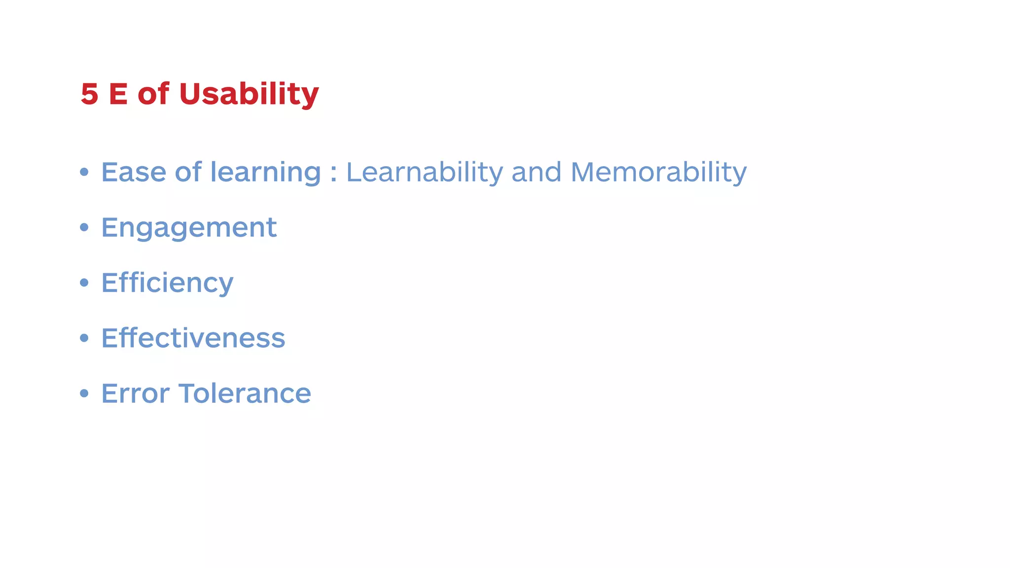 5 E of Usability 
• Ease of learning : Learnability and Memorability 
• Engagement 
• Efficiency 
• Effectiveness 
• Error Tolerance 
 