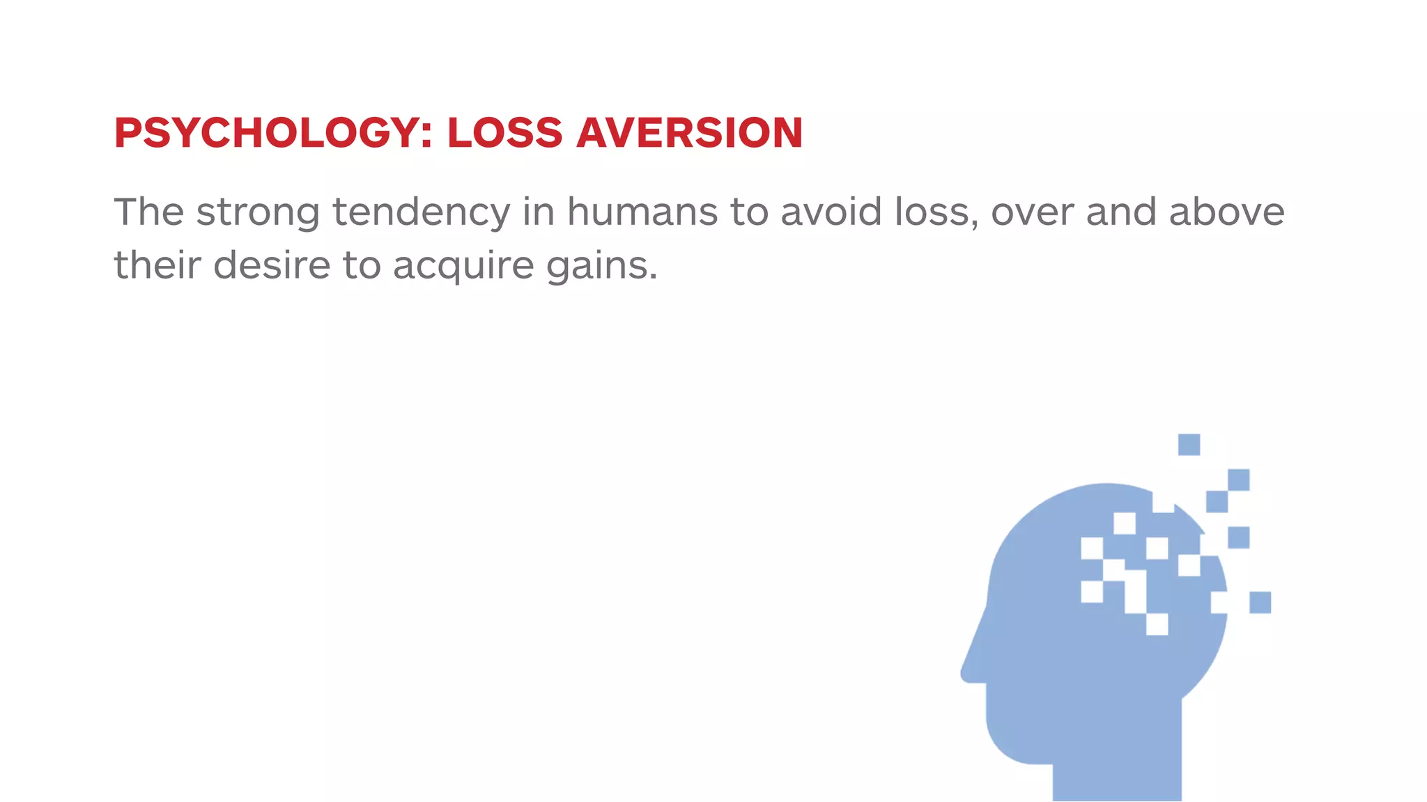 PSYCHOLOGY: LOSS AVERSION 
The strong tendency in humans to avoid loss, over and above 
their desire to acquire gains. 
 