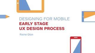 DESIGNING FOR MOBILE 
EARLY STAGE 
UX DESIGN PROCESS 
Raine Qian 
 
