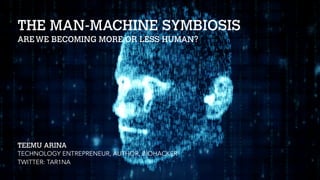 THE MAN-MACHINE SYMBIOSIS
AREWE BECOMING MORE OR LESS HUMAN?
TEEMU ARINA
TECHNOLOGY ENTREPRENEUR, AUTHOR, BIOHACKER
TWITTER: TAR1NA
 