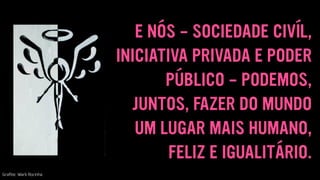 E NÓS - SOCIEDADE CIVÍL,
INICIATIVA PRIVADA E PODER
PÚBLICO - PODEMOS,
JUNTOS, FAZER DO MUNDO
UM LUGAR MAIS HUMANO,
FELIZ E IGUALITÁRIO.
Graﬁte: Wark Rocinha
 