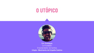 O UTÓPICO
Eric Eustáquio
Co-Fundador
Empreendedor de Sonhos
Utopia - Movimento de Empatia Coletiva
 