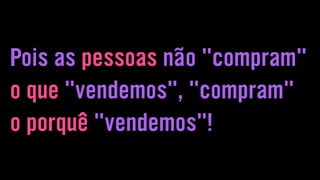 Pois as pessoas não "compram"
o que "vendemos", "compram"
o porquê "vendemos"!
 