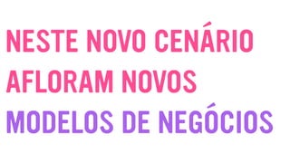 NESTE NOVO CENÁRIO
AFLORAM NOVOS
MODELOS DE NEGÓCIOS
 