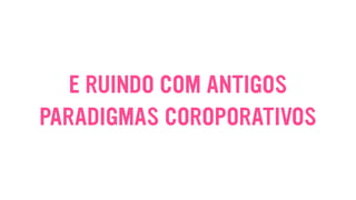 E RUINDO COM ANTIGOS
PARADIGMAS COROPORATIVOS
 
