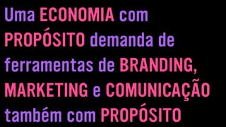 Uma ECONOMIA com
PROPÓSITO demanda de
ferramentas de BRANDING,
MARKETING e COMUNICAÇÃO
também com PROPÓSITO
 