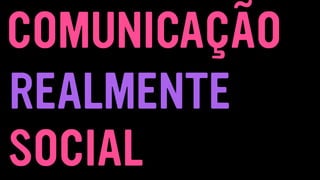 SOCIAL
COMUNICAÇÃO
REALMENTE
 