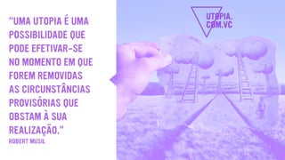 "UMA UTOPIA É UMA
POSSIBILIDADE QUE
PODE EFETIVAR-SE
NO MOMENTO EM QUE
FOREM REMOVIDAS
AS CIRCUNSTÂNCIAS
PROVISÓRIAS QUE
OBSTAM À SUA
REALIZAÇÃO.”
ROBERT MUSIL
 