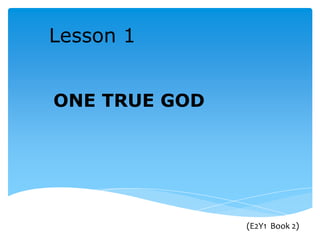 Lesson 1
ONE TRUE GOD
(E2Y1 Book 2)
 
