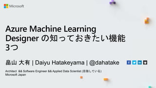 Azure Machine Learning
Designer の知っておきたい機能
3つ
畠山 大有 | Daiyu Hatakeyama | @dahatake
Architect && Software Engineer && Applied Data Scientist (目指している)
Microsoft Japan
 
