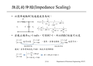 阻抗的伸縮(Impedance Scaling)
• 以簡單被動RC低通濾波器為例：
• 若截止頻率ωc=1 rad/s，可得RC=1，所以R跟C的值可以是
Department of Electronic Engineering, NTUT
...