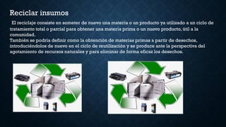 Reciclar insumos
El reciclaje consiste en someter de nuevo una materia o un producto ya utilizado a un ciclo de
tratamient...
