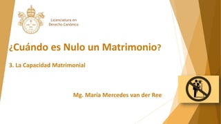 ¿Cuándo es Nulo un Matrimonio?
3. La Capacidad Matrimonial
Mg. María Mercedes van der Ree
Licenciatura en
Derecho Canónico
 