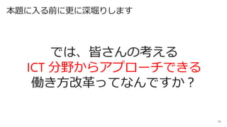 15
本題に入る前に更に深堀りします
では、皆さんの考える
ICT 分野からアプローチできる
働き方改革ってなんですか？
 