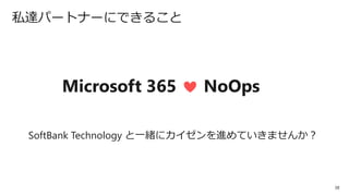 38
私達パートナーにできること
SoftBank Technology と一緒にカイゼンを進めていきませんか？
Microsoft 365 NoOps
 