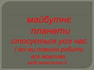 майбутнє
планети
стосується усіх нас.
І всі ми повинні робити
все можливе,
щоб захистити її...
 