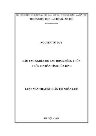 BỘ GIÁO DỤC VÀ ĐÀO TẠO BỘ LAO ĐỘNG - THƢƠNG BINH VÀ XÃ HỘI
TRƢỜNG ĐẠI HỌC LAO ĐỘNG – XÃ HỘI
---------------
NGUYỄN TƢ DUY
ĐÀO TẠO NGHỀ CHO LAO ĐỘNG NÔNG THÔN
TRÊN ĐỊA BÀN TỈNH HÕA BÌNH
LUẬN VĂN THẠC SĨ QUẢN TRỊ NHÂN LỰC
HÀ NỘI – 2020
 