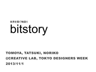 TOMOYA, TATSUKI, NORIKO
@CREATIVE LAB, TOKYO DESIGNERS WEEK
2013/11/1	
bitstory	
世界を繋ぐ物語り	
 