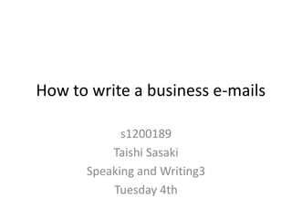 How to write a business e-mails
s1200189
Taishi Sasaki
Speaking and Writing3
Tuesday 4th
 