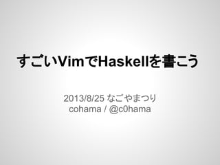 すごいVimでHaskellを書こう
2013/8/25 なごやまつり
cohama / @c0hama
 