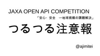 JAXA OPEN API COMPETITION
「安心・安全　〜地球規模の課題解決」

つるつる注意報
@ajimitei

 