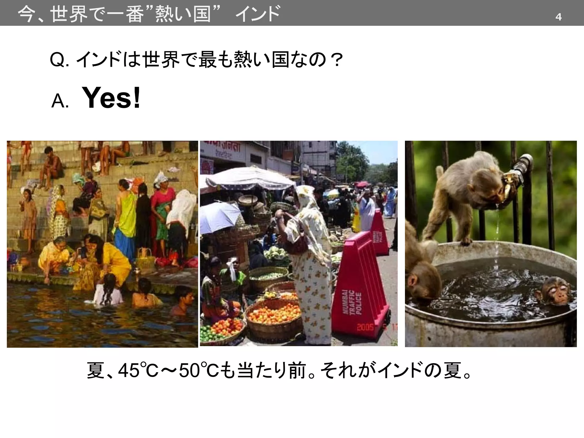 4今、世界で一番”熱い国” インド
Q. インドは世界で最も熱い国なの？
A.
夏、45℃〜50℃も当たり前。それがインドの夏。
Yes!
 