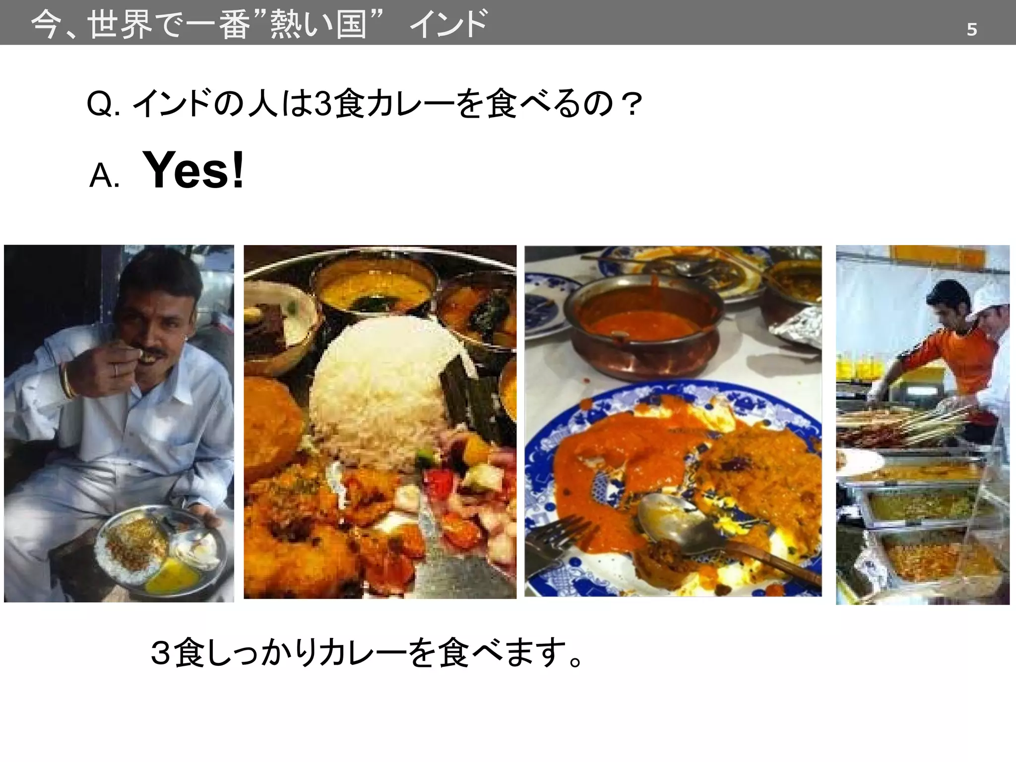 5今、世界で一番”熱い国” インド
Q. インドの人は3食カレーを食べるの？
A.
３食しっかりカレーを食べます。
Yes!
 