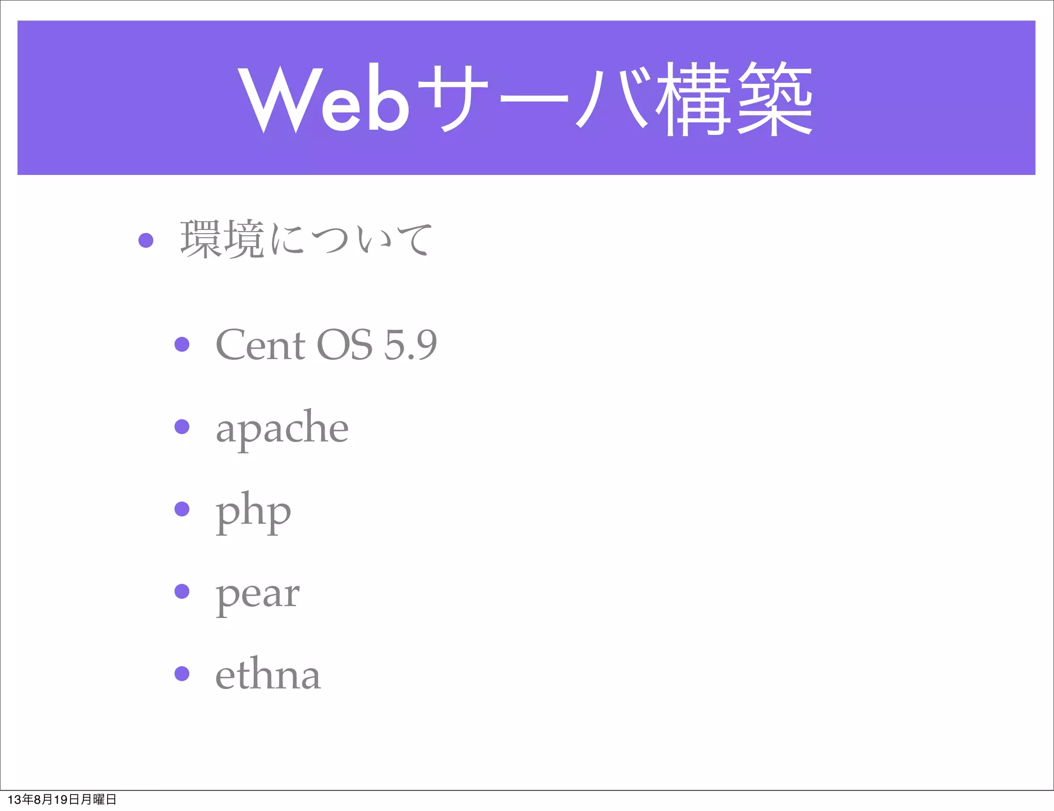 Webサーバ構築
• 環境について
• Cent OS 5.9
• apache
• php
• pear
• ethna
13年8月19日月曜日
 