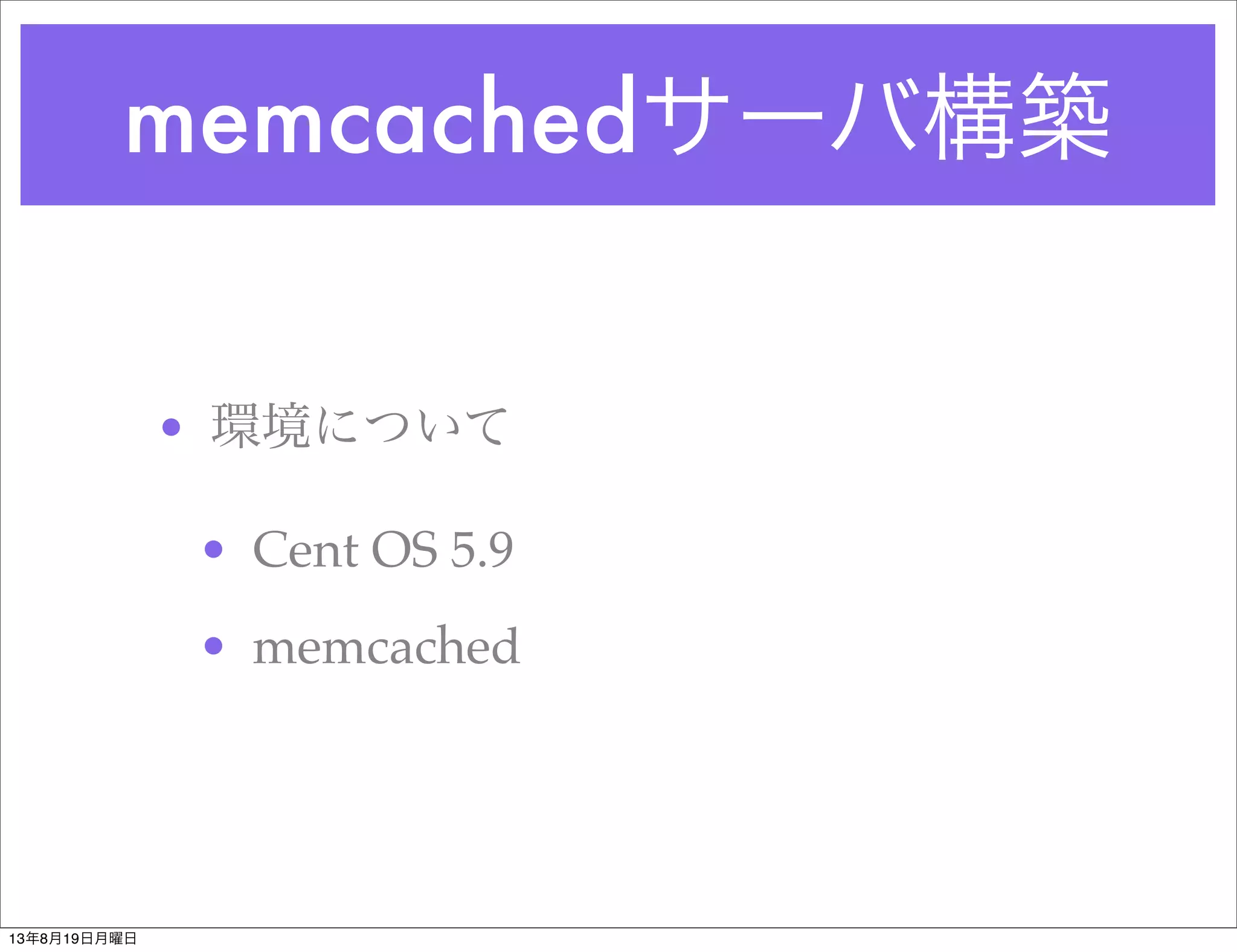 memcachedサーバ構築
• 環境について
• Cent OS 5.9
• memcached
13年8月19日月曜日
 