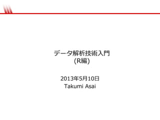 データ解析技術入門
(R編)
2013年5月10日
Takumi Asai
 