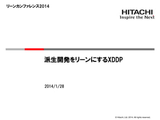 リーンカンファレンス2014

派生開発をリーンにするXDDP

2014/1/28

© Hitachi, Ltd. 2014. All rights reserved.

 