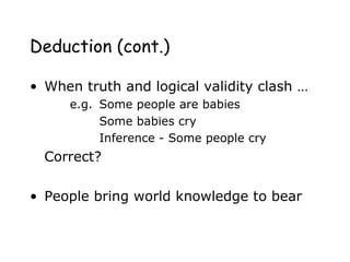 Deduction (cont.)
• When truth and logical validity clash …
e.g. Some people are babies
Some babies cry
Inference - Some people cry
Correct?
• People bring world knowledge to bear
 