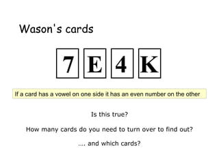 Wason's cards
Is this true?
How many cards do you need to turn over to find out?
…. and which cards?
If a card has a vowel on one side it has an even number on the other
7 E 4 K
 