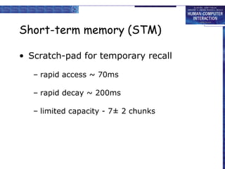 Short-term memory (STM)
• Scratch-pad for temporary recall
– rapid access ~ 70ms
– rapid decay ~ 200ms
– limited capacity - 7± 2 chunks
 