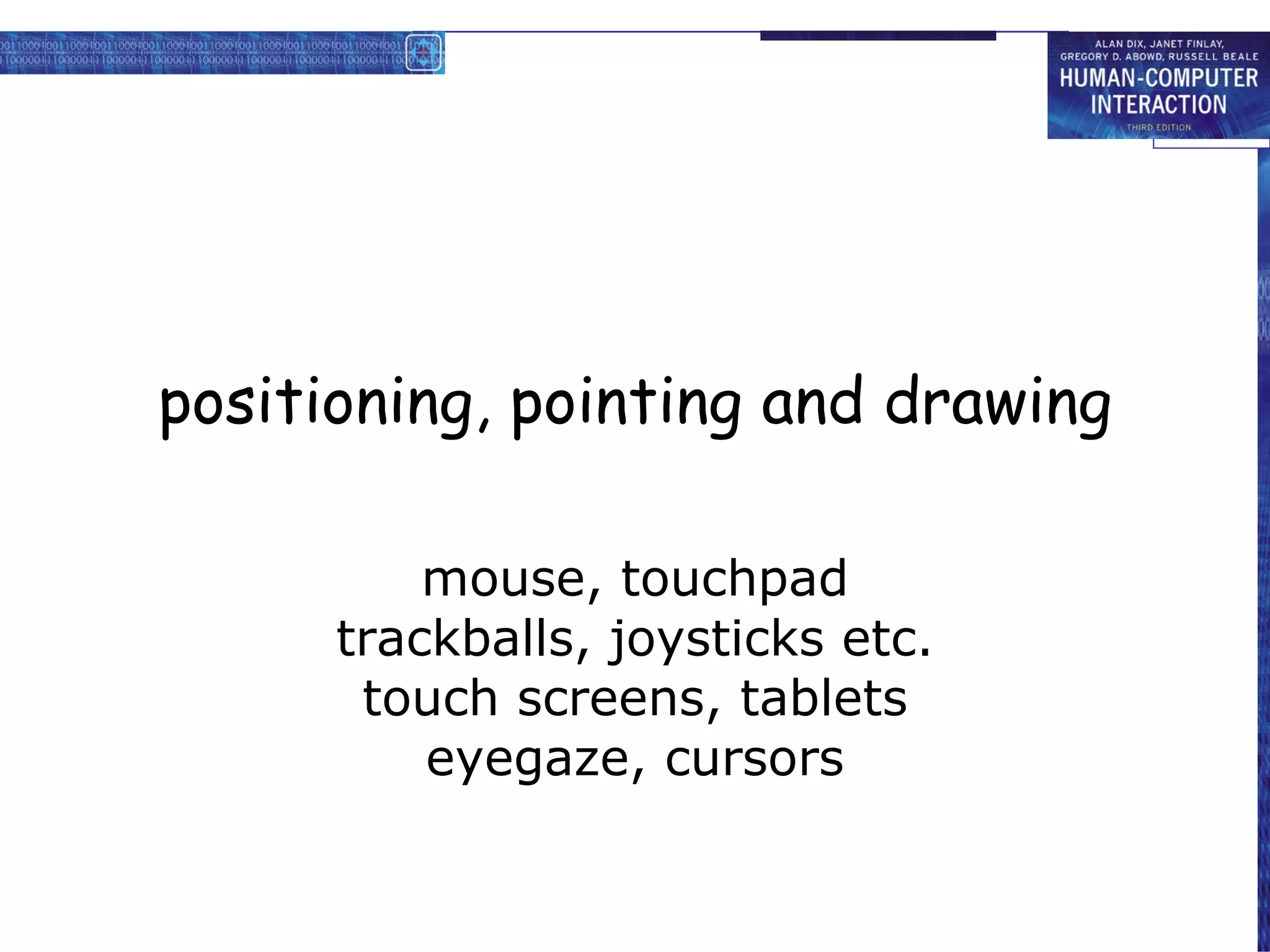 positioning, pointing and drawing mouse, touchpad trackballs, joysticks etc. touch screens, tablets eyegaze, cursors 