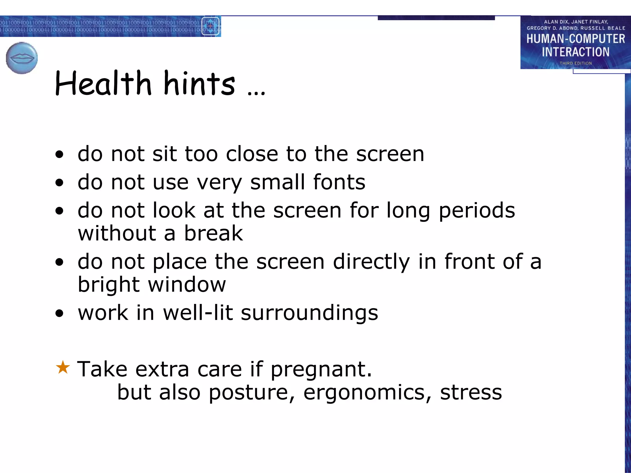 Health hints … do not sit too close to the screen do not use very small fonts do not look at the screen for long periods without a break do not place the screen directly in front of a bright window work in well-lit surroundings Take extra care if pregnant. but also posture, ergonomics, stress 