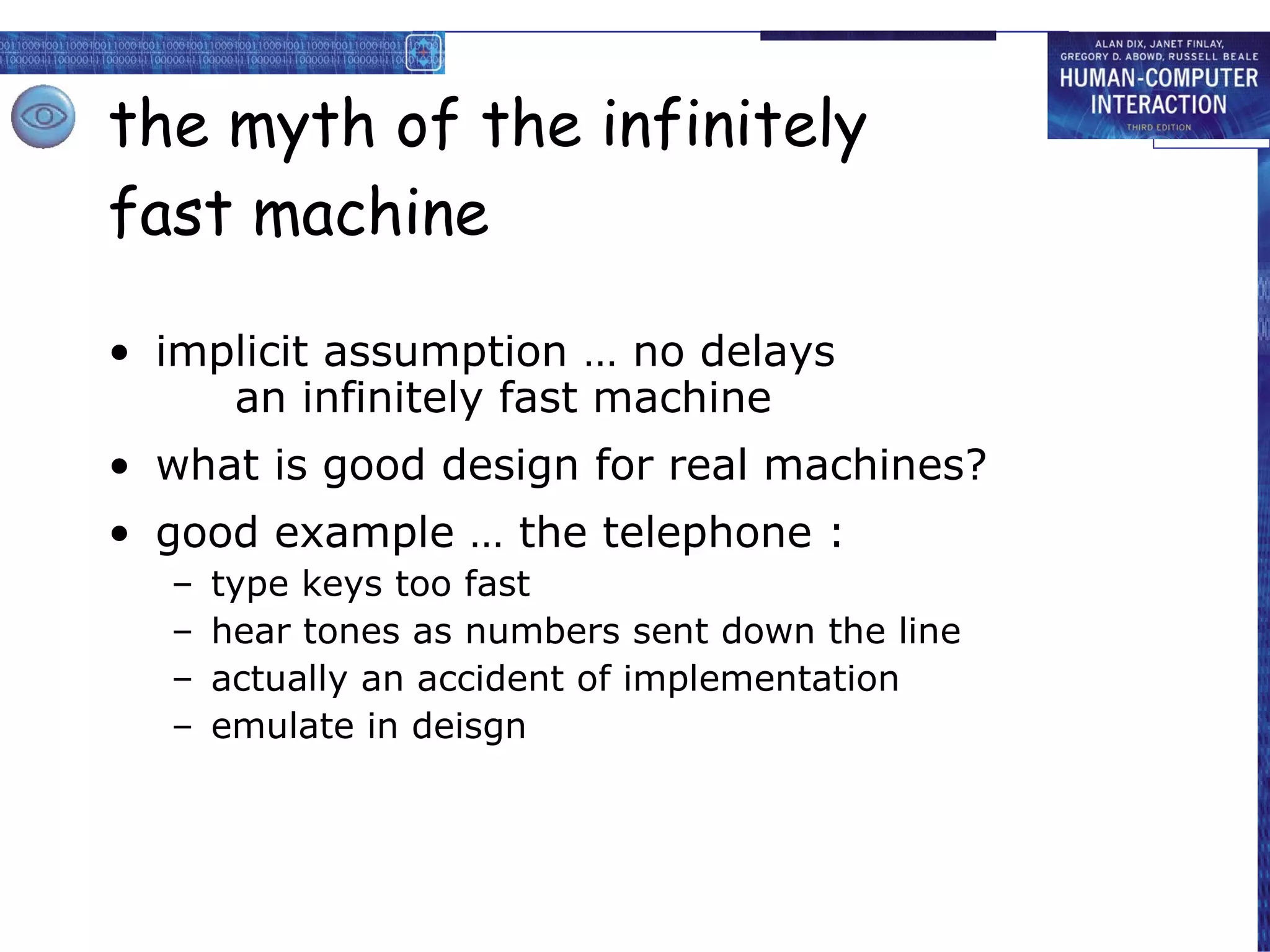 the myth of the infinitely  fast machine implicit assumption … no delays an infinitely fast machine what is good design for real machines? good example … the telephone : type keys too fast hear tones as numbers sent down the line actually an accident of implementation emulate in deisgn 