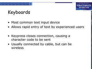 Keyboards Most common text input device Allows rapid entry of text by experienced users Keypress closes connection, causing a character code to be sent Usually connected by cable, but can be wireless 