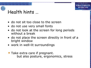 Health hints … do not sit too close to the screen do not use very small fonts do not look at the screen for long periods without a break do not place the screen directly in front of a bright window work in well-lit surroundings Take extra care if pregnant. but also posture, ergonomics, stress 